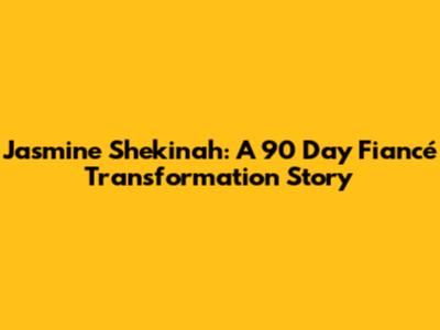 Jasmine Shekinah: A 90 Day Fiancé Transformation Story