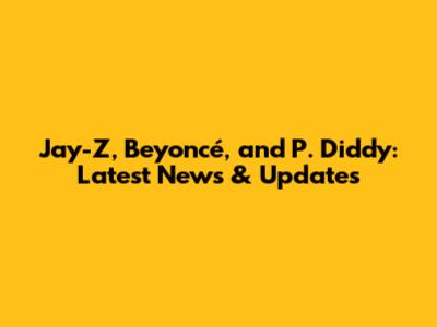 Jay-Z, Beyoncé, and P. Diddy: Latest News & Updates
