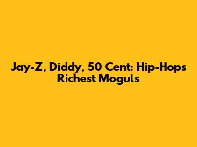 Jay-Z, Diddy, 50 Cent: Hip-Hop's Richest Moguls