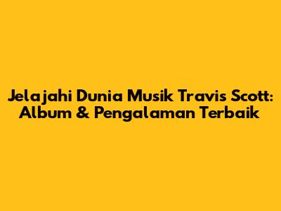Jelajahi Dunia Musik Travis Scott: Album & Pengalaman Terbaik