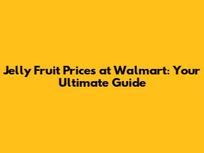 Jelly Fruit Prices at Walmart: Your Ultimate Guide