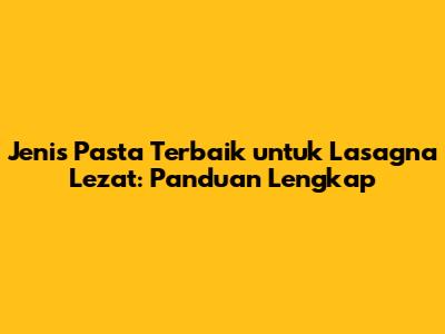 Jenis Pasta Terbaik untuk Lasagna Lezat: Panduan Lengkap