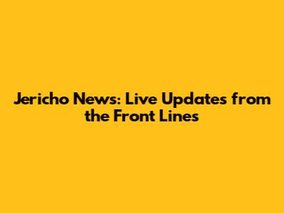 Jericho News: Live Updates from the Front Lines