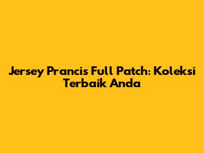 Jersey Prancis Full Patch: Koleksi Terbaik Anda