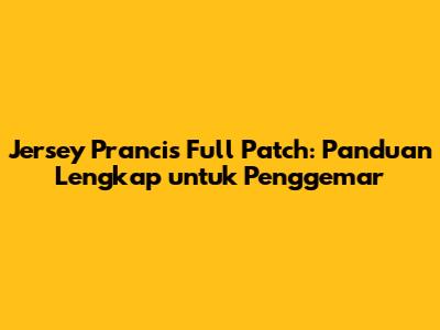 Jersey Prancis Full Patch: Panduan Lengkap untuk Penggemar