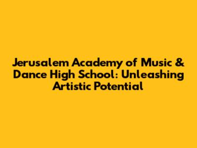 Jerusalem Academy of Music & Dance High School: Unleashing Artistic Potential