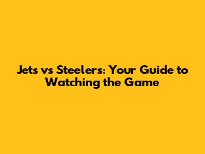 Jets vs Steelers: Your Guide to Watching the Game