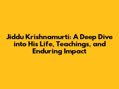 Jiddu Krishnamurti: A Deep Dive into His Life, Teachings, and Enduring Impact