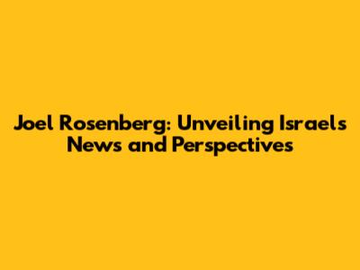 Joel Rosenberg: Unveiling Israel's News and Perspectives