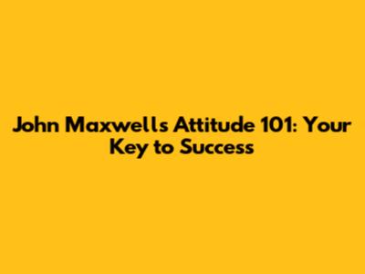 John Maxwell's Attitude 101: Your Key to Success