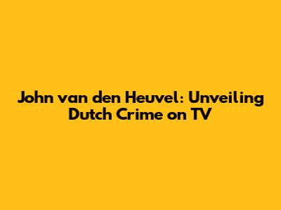 John van den Heuvel: Unveiling Dutch Crime on TV