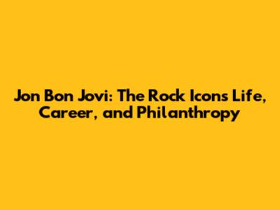 Jon Bon Jovi: The Rock Icon's Life, Career, and Philanthropy