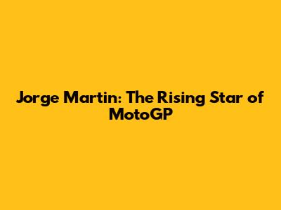 Jorge Martin: The Rising Star of MotoGP