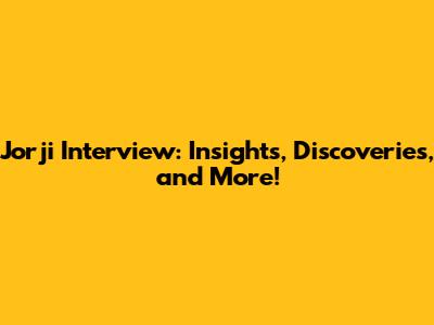 Jorji Interview: Insights, Discoveries, and More!