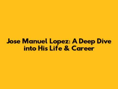 Jose Manuel Lopez: A Deep Dive into His Life & Career