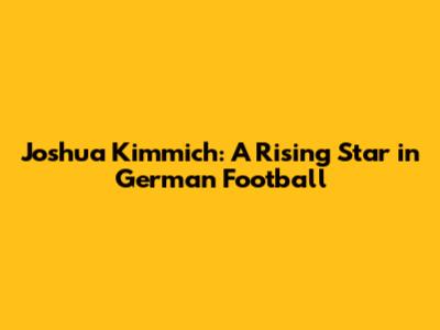 Joshua Kimmich: A Rising Star in German Football