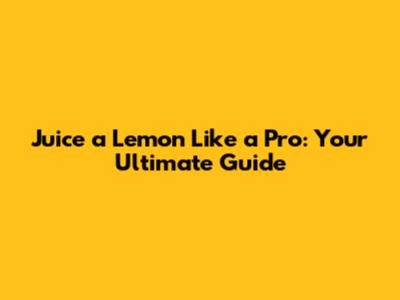 Juice a Lemon Like a Pro: Your Ultimate Guide
