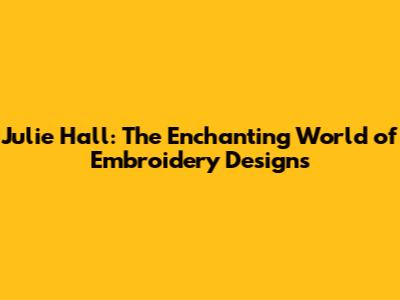 Julie Hall: The Enchanting World of Embroidery Designs