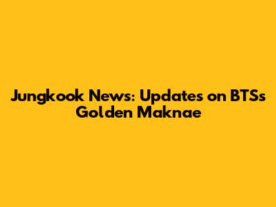 Jungkook News: Updates on BTS's Golden Maknae