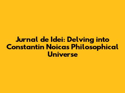 Jurnal de Idei: Delving into Constantin Noica's Philosophical Universe