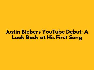 Justin Bieber's YouTube Debut: A Look Back at His First Song