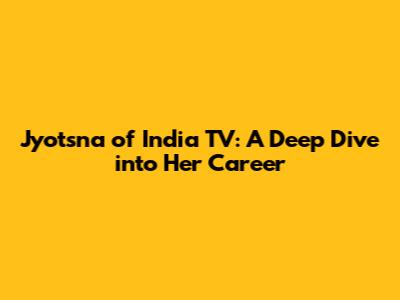 Jyotsna of India TV: A Deep Dive into Her Career
