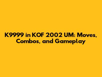 K9999 in KOF 2002 UM: Moves, Combos, and Gameplay