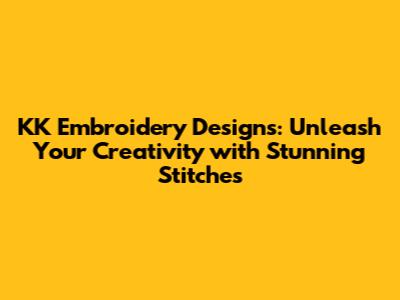 KK Embroidery Designs: Unleash Your Creativity with Stunning Stitches