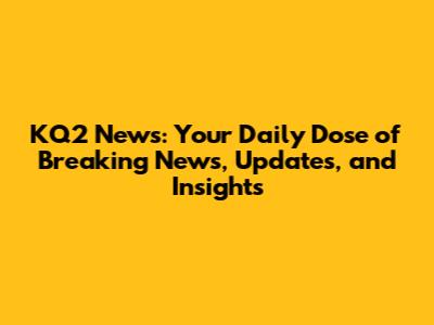 KQ2 News: Your Daily Dose of Breaking News, Updates, and Insights
