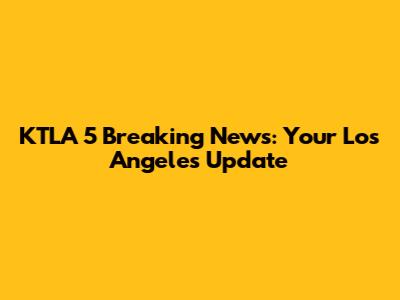 KTLA 5 Breaking News: Your Los Angeles Update