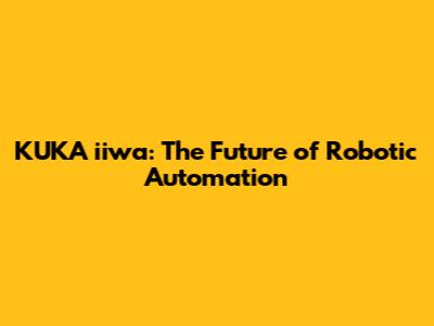 KUKA iiwa: The Future of Robotic Automation