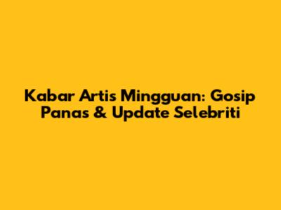Kabar Artis Mingguan: Gosip Panas & Update Selebriti