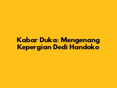 Kabar Duka: Mengenang Kepergian Dedi Handoko