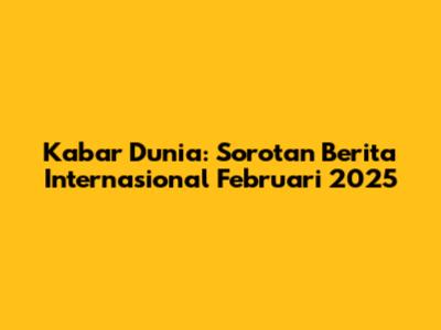 Kabar Dunia: Sorotan Berita Internasional Februari 2025