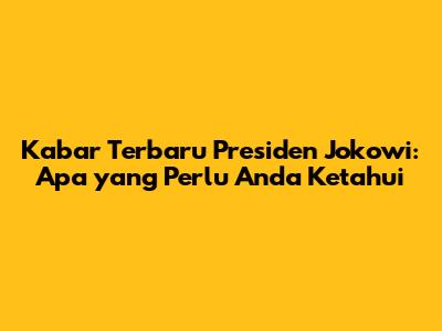 Kabar Terbaru Presiden Jokowi: Apa yang Perlu Anda Ketahui