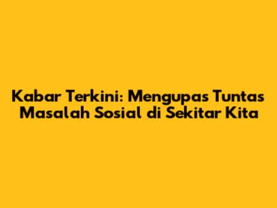 Kabar Terkini: Mengupas Tuntas Masalah Sosial di Sekitar Kita