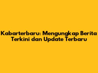 Kabarterbaru: Mengungkap Berita Terkini dan Update Terbaru