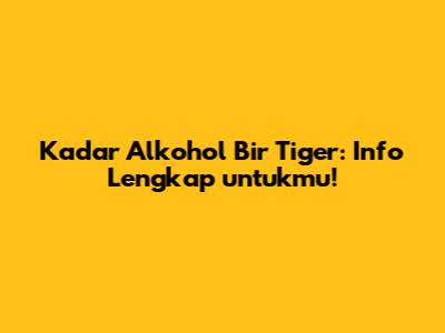 Kadar Alkohol Bir Tiger: Info Lengkap untukmu!
