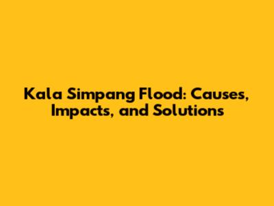 Kala Simpang Flood: Causes, Impacts, and Solutions