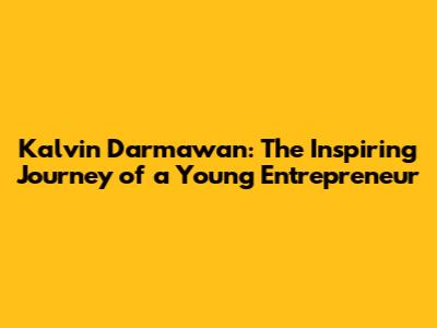 Kalvin Darmawan: The Inspiring Journey of a Young Entrepreneur
