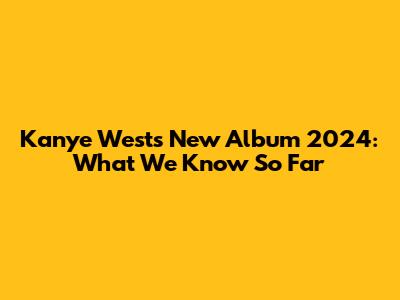Kanye West's New Album 2024: What We Know So Far