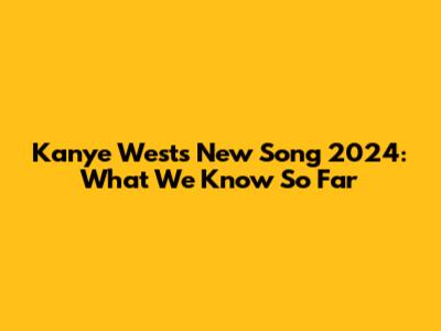 Kanye West's New Song 2024: What We Know So Far