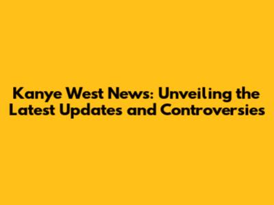 Kanye West News: Unveiling the Latest Updates and Controversies