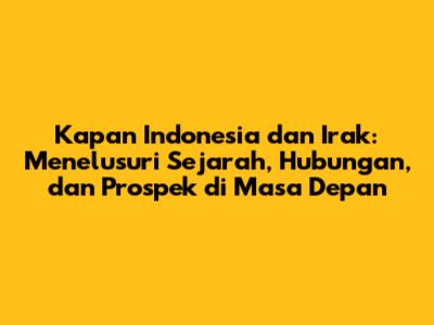 Kapan Indonesia dan Irak: Menelusuri Sejarah, Hubungan, dan Prospek di Masa Depan