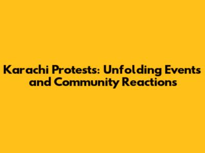 Karachi Protests: Unfolding Events and Community Reactions