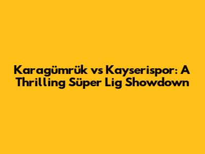 Karagümrük vs Kayserispor: A Thrilling Süper Lig Showdown