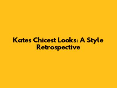 Kate's Chicest Looks: A Style Retrospective