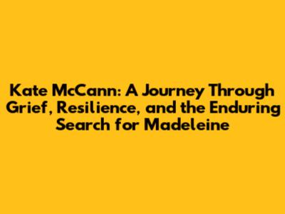Kate McCann: A Journey Through Grief, Resilience, and the Enduring Search for Madeleine