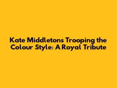 Kate Middleton's Trooping the Colour Style: A Royal Tribute