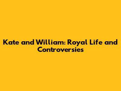 Kate and William: Royal Life and Controversies